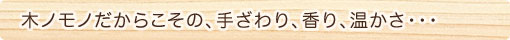 木ノモノだからこその、手ざわり、香り、温かさ・・・